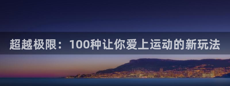 必发官网下载平台APP：超越极限：100种让你爱上运