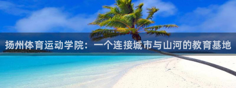必发官方正版app神州：扬州体育运动学院：一个连接城