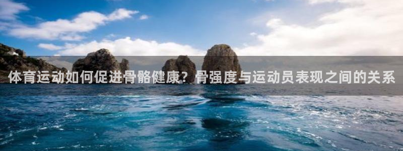 必发官网下载开户：体育运动如何促进骨骼健康？骨强度与