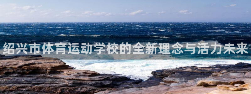 必发官方正版app代理：绍兴市体育运动学校的全新理念