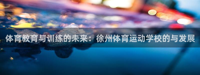 必发官网下载：体育教育与训练的未来：徐州体育运动学校