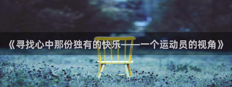 注册必发官方正版app：《寻找心中那份独有的快乐——