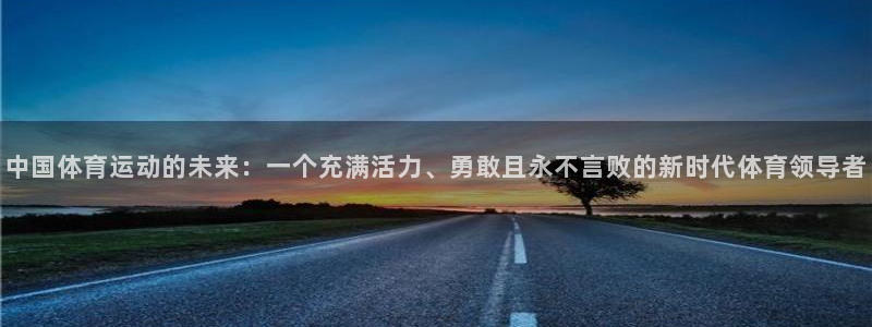 必发官方正版app神州：中国体育运动的未来：一个充满活力、勇