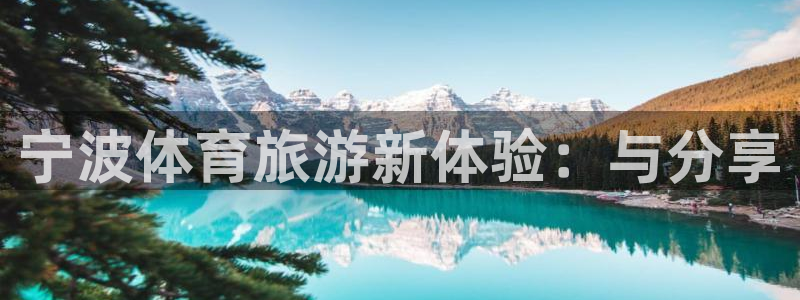 必发官网下载招商电话是多少啊：宁波体育旅游新体验：与