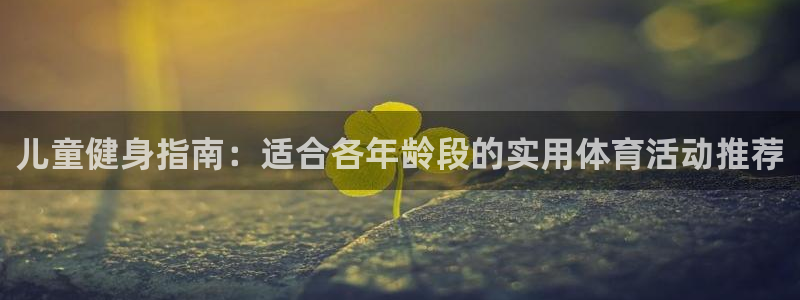 必发官方正版app官网：儿童健身指南：适合各年龄段的实用体育