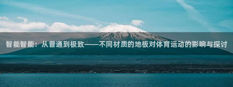 必发官网下载娱乐：智能智能：从普通到极致——不同材质的地板对