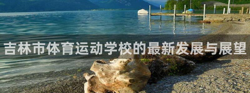 注册必发官方正版app：吉林市体育运动学校的最新发展