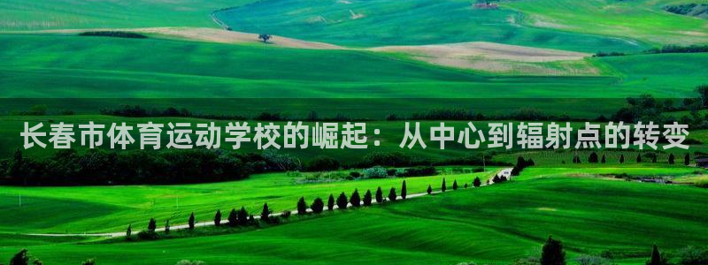 必发官方正版app娱乐平台：长春市体育运动学校的崛起：从中心